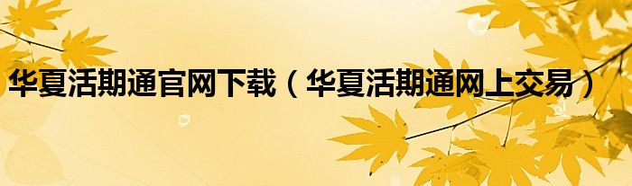 华夏活期通怎么样(华夏活期通网上交易) 华夏活期通怎么样(华夏活期通网上交易)